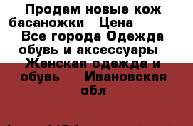 Продам новые кож басаножки › Цена ­ 3 000 - Все города Одежда, обувь и аксессуары » Женская одежда и обувь   . Ивановская обл.